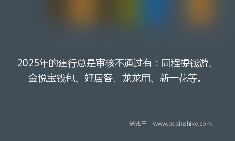 2025年的建行总是审核不通过有：同程提钱游、金悦宝钱包、好居客、龙龙用、新一花等。