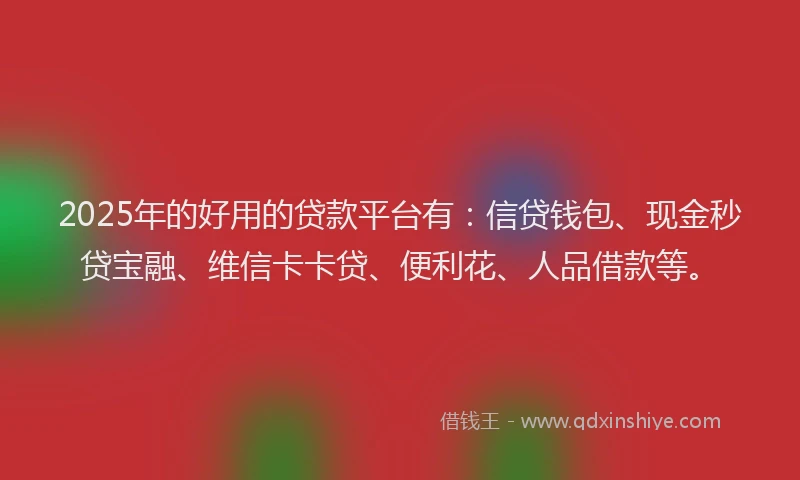 2025年的好用的贷款平台有：信贷钱包、现金秒贷宝融、维信卡卡贷、便利花、人品借款等。
