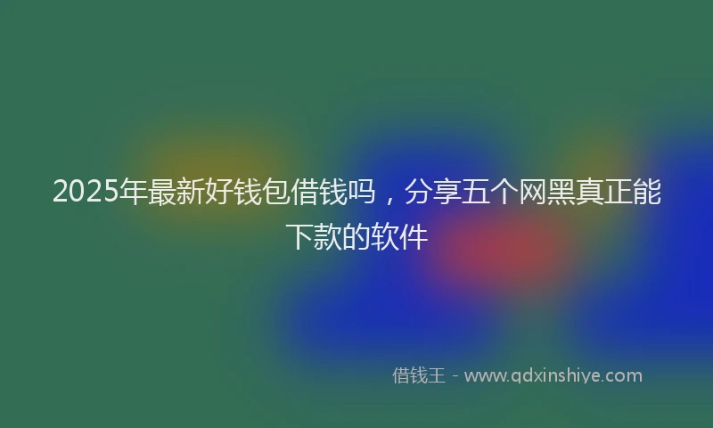 2025年最新好钱包借钱吗，分享五个网黑真正能下款的软件