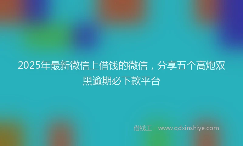 2025年最新微信上借钱的微信，分享五个高炮双黑逾期必下款平台