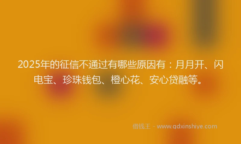 2025年的征信不通过有哪些原因有：月月开、闪电宝、珍珠钱包、橙心花、安心贷融等。