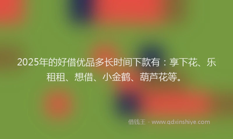 2025年的好借优品多长时间下款有：享下花、乐租租、想借、小金鹤、葫芦花等。