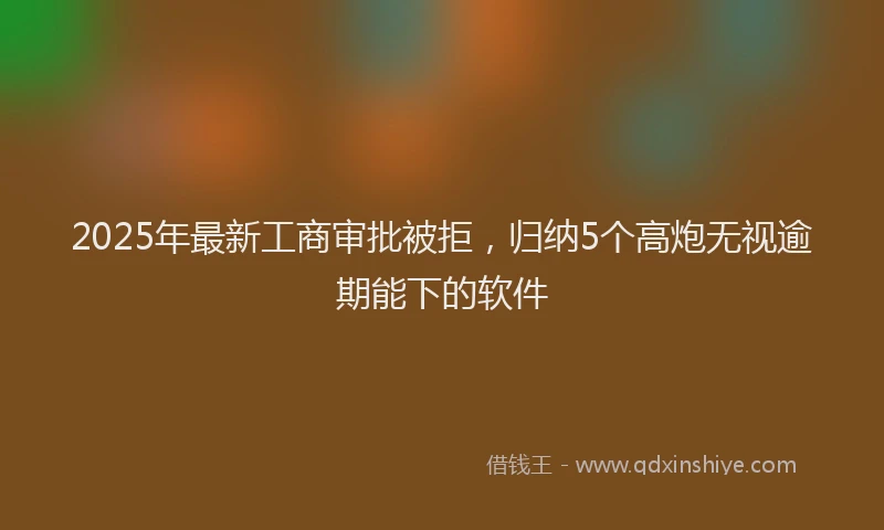 2025年最新工商审批被拒，归纳5个高炮无视逾期能下的软件