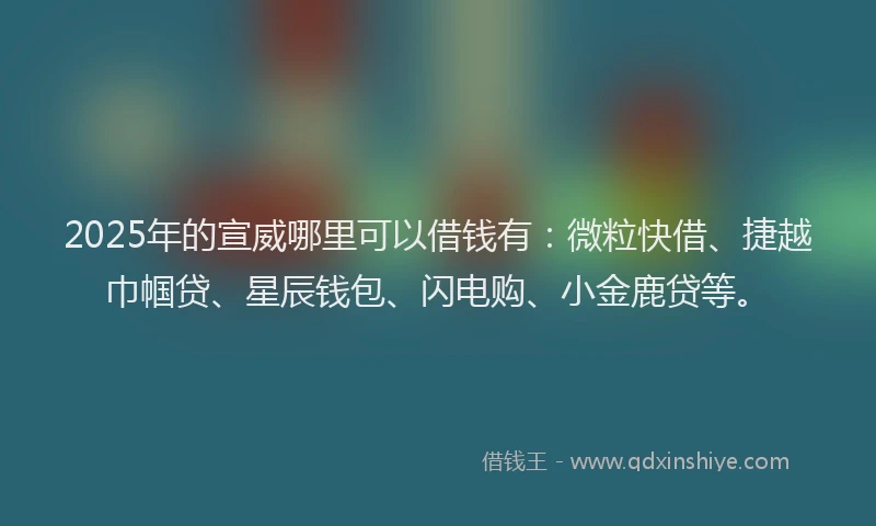 2025年的宣威哪里可以借钱有：微粒快借、捷越巾帼贷、星辰钱包、闪电购、小金鹿贷等。