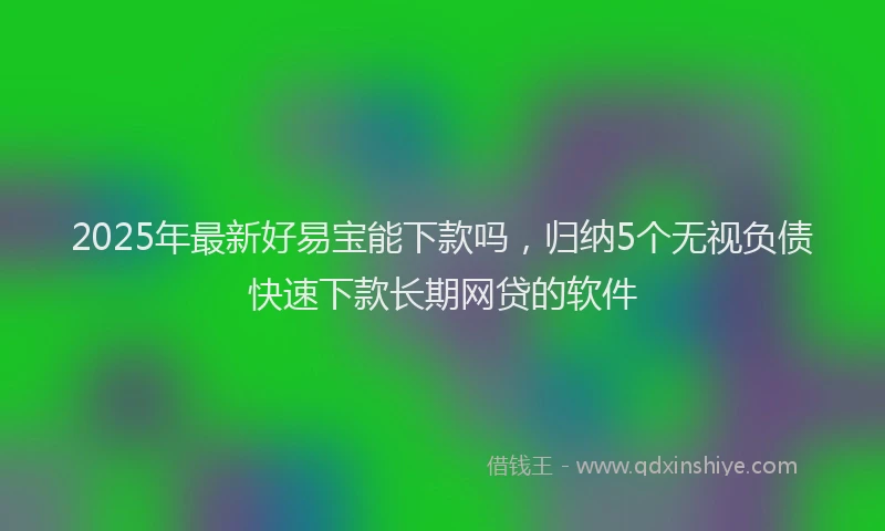 2025年最新好易宝能下款吗，归纳5个无视负债快速下款长期网贷的软件