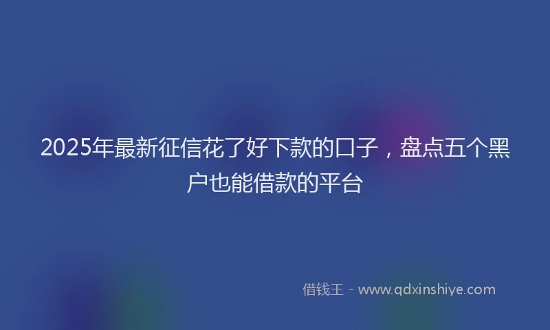 2025年最新征信花了好下款的口子，盘点五个黑户也能借款的平台