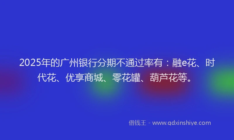 2025年的广州银行分期不通过率有：融e花、时代花、优享商城、零花罐、葫芦花等。
