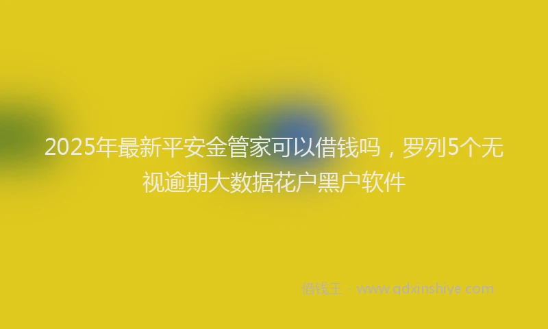 2025年最新平安金管家可以借钱吗，罗列5个无视逾期大数据花户黑户软件