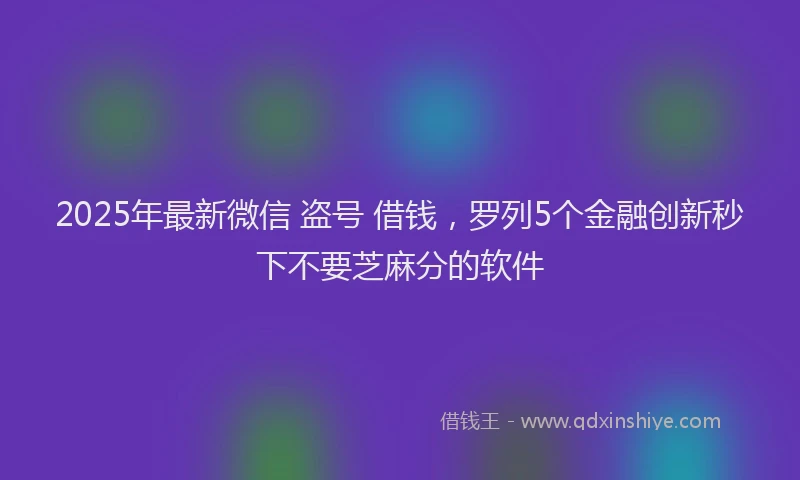 2025年最新微信 盗号 借钱，罗列5个金融创新秒下不要芝麻分的软件