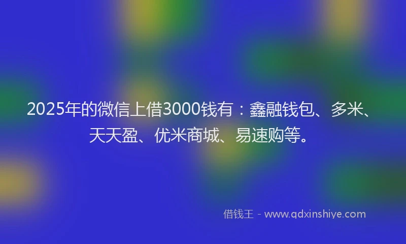 2025年的微信上借3000钱有：鑫融钱包、多米、天天盈、优米商城、易速购等。