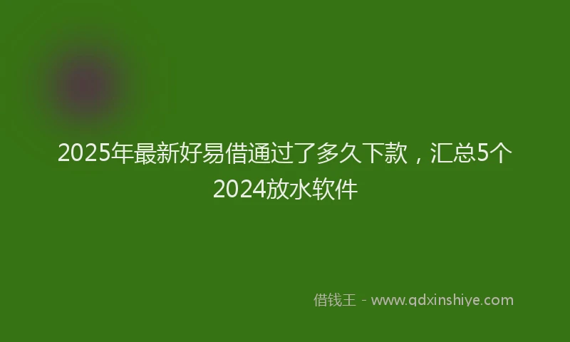 2025年最新好易借通过了多久下款，汇总5个2024放水软件