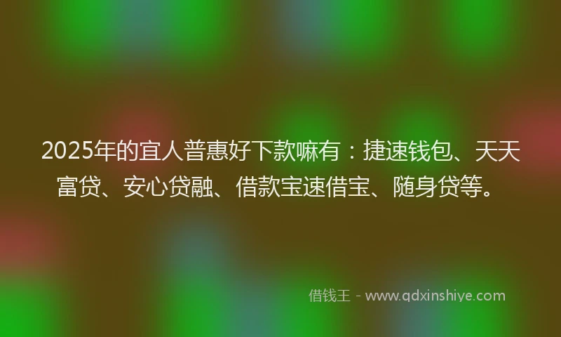 2025年的宜人普惠好下款嘛有：捷速钱包、天天富贷、安心贷融、借款宝速借宝、随身贷等。