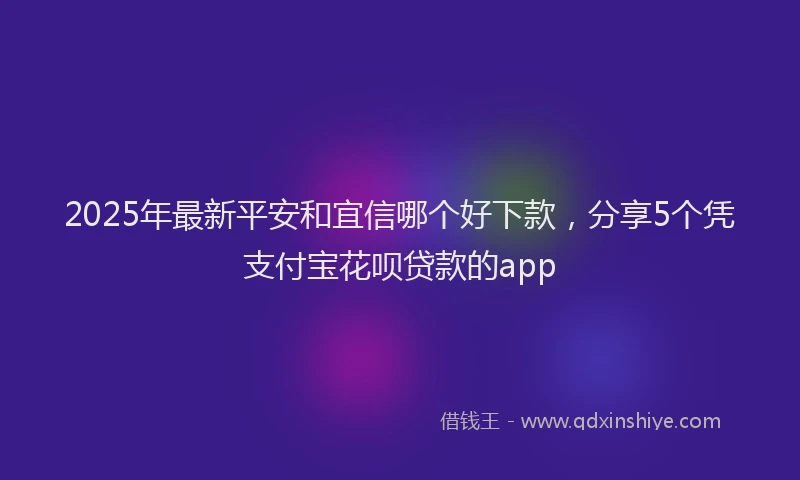 2025年最新平安和宜信哪个好下款，分享5个凭支付宝花呗贷款的app