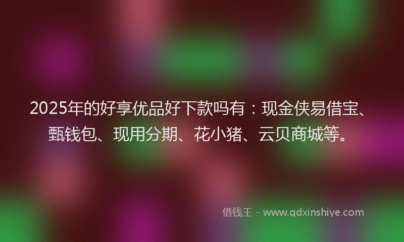 2025年的好享优品好下款吗有：现金侠易借宝、甄钱包、现用分期、花小猪、云贝商城等。