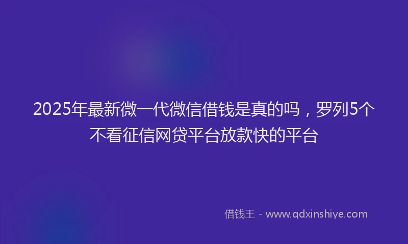 2025年最新微一代微信借钱是真的吗，罗列5个不看征信网贷平台放款快的平台