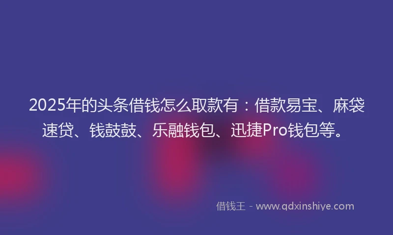 2025年的头条借钱怎么取款有：借款易宝、麻袋速贷、钱鼓鼓、乐融钱包、迅捷Pro钱包等。