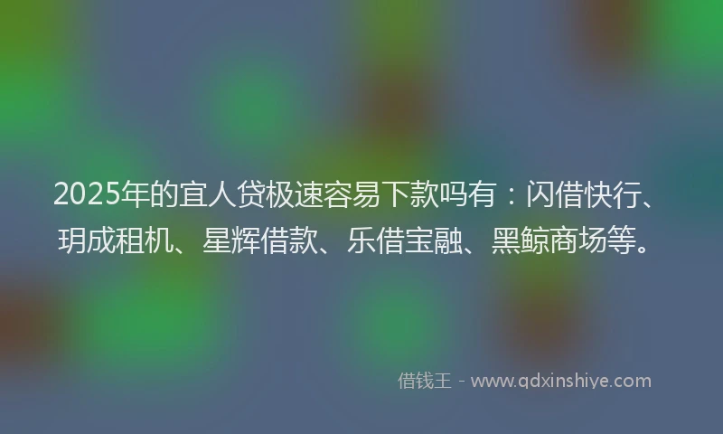 2025年的宜人贷极速容易下款吗有：闪借快行、玥成租机、星辉借款、乐借宝融、黑鲸商场等。