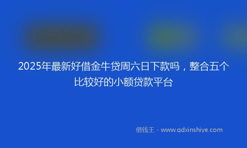 2025年最新好借金牛贷周六日下款吗，整合五个比较好的小额贷款平台