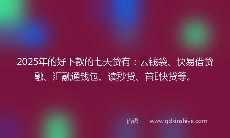 2025年的好下款的七天贷有：云钱袋、快易借贷融、汇融通钱包、读秒贷、首E快贷等。