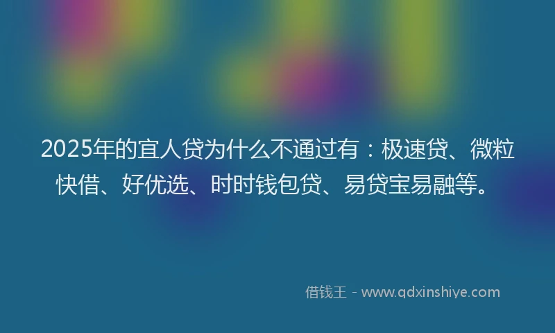 2025年的宜人贷为什么不通过有：极速贷、微粒快借、好优选、时时钱包贷、易贷宝易融等。