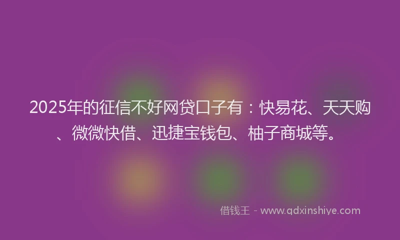 2025年的征信不好网贷口子有：快易花、天天购、微微快借、迅捷宝钱包、柚子商城等。