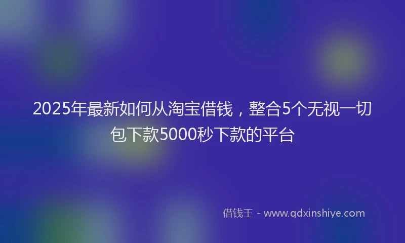 2025年最新如何从淘宝借钱，整合5个无视一切包下款5000秒下款的平台
