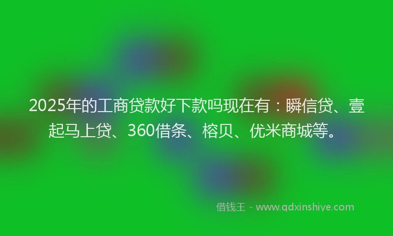 2025年的工商贷款好下款吗现在有：瞬信贷、壹起马上贷、360借条、榕贝、优米商城等。