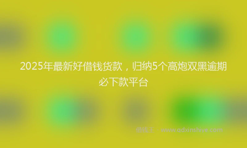 2025年最新好借钱货款，归纳5个高炮双黑逾期必下款平台