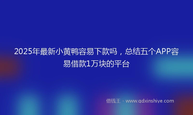 2025年最新小黄鸭容易下款吗，总结五个APP容易借款1万块的平台
