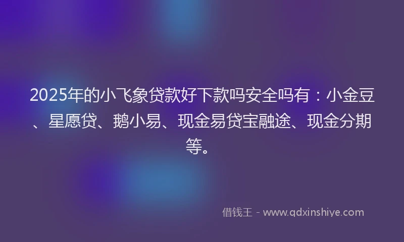 2025年的小飞象贷款好下款吗安全吗有：小金豆、星愿贷、鹅小易、现金易贷宝融途、现金分期等。