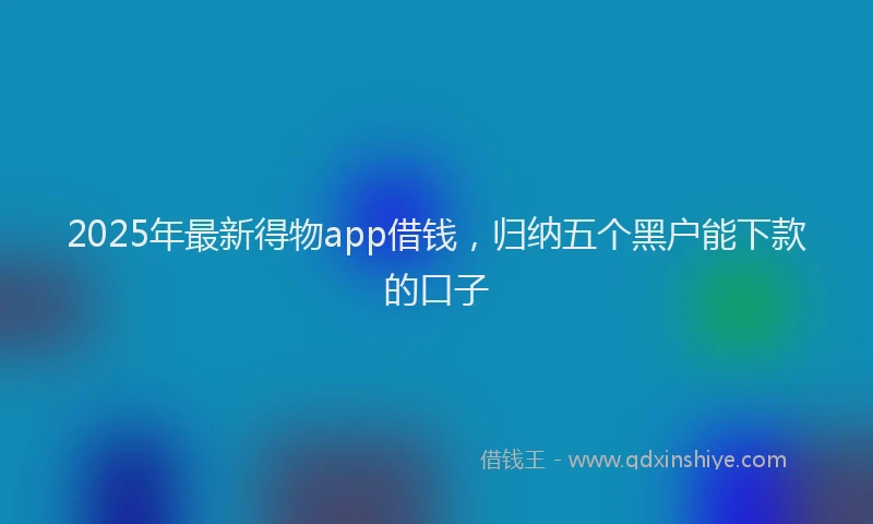 2025年最新得物app借钱，归纳五个黑户能下款的口子