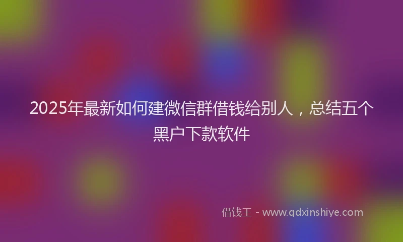 2025年最新如何建微信群借钱给别人，总结五个黑户下款软件