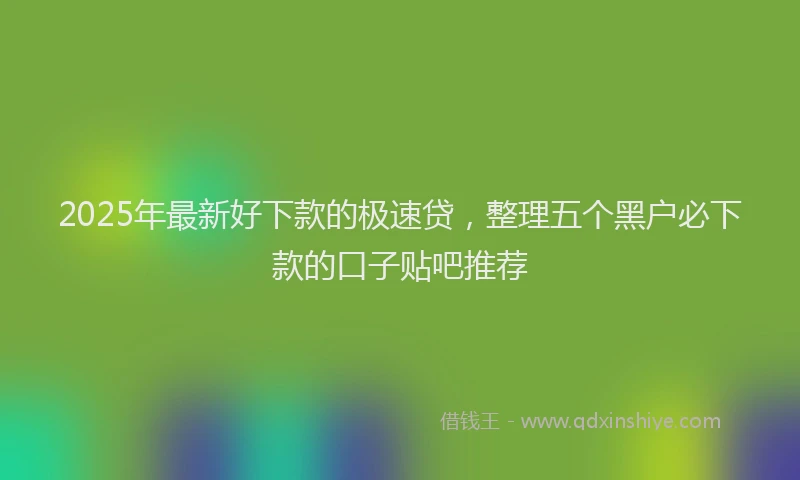 2025年最新好下款的极速贷，整理五个黑户必下款的口子贴吧推荐