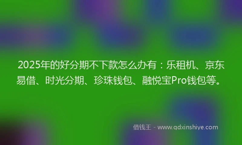 2025年的好分期不下款怎么办有：乐租机、京东易借、时光分期、珍珠钱包、融悦宝Pro钱包等。