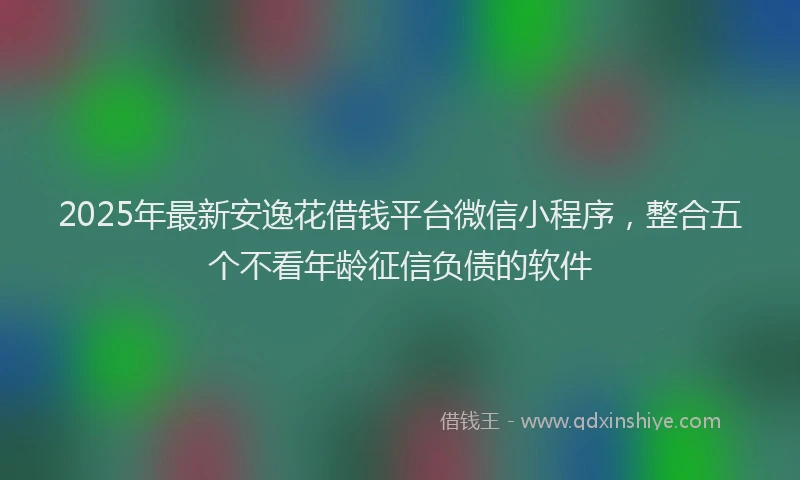 2025年最新安逸花借钱平台微信小程序，整合五个不看年龄征信负债的软件