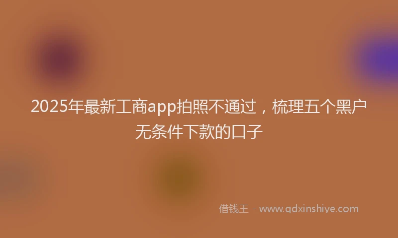 2025年最新工商app拍照不通过，梳理五个黑户无条件下款的口子