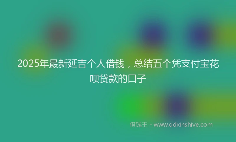 2025年最新延吉个人借钱，总结五个凭支付宝花呗贷款的口子