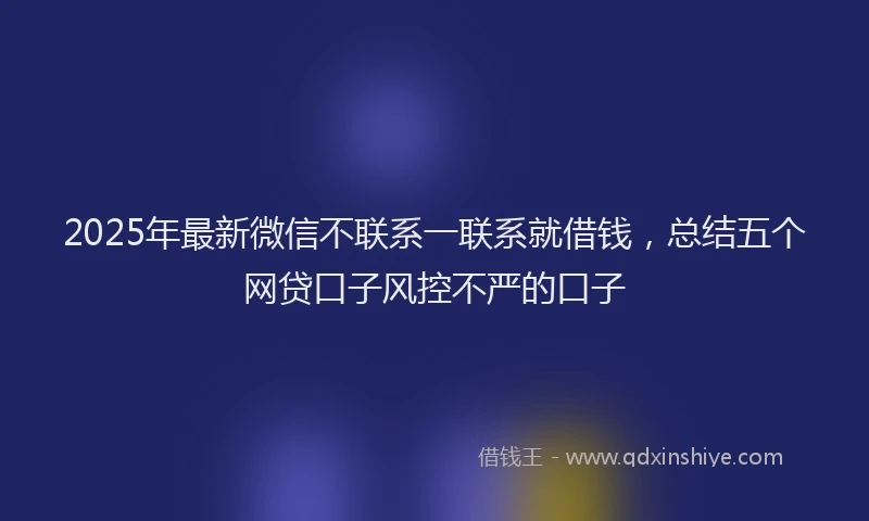 2025年最新微信不联系一联系就借钱，总结五个网贷口子风控不严的口子