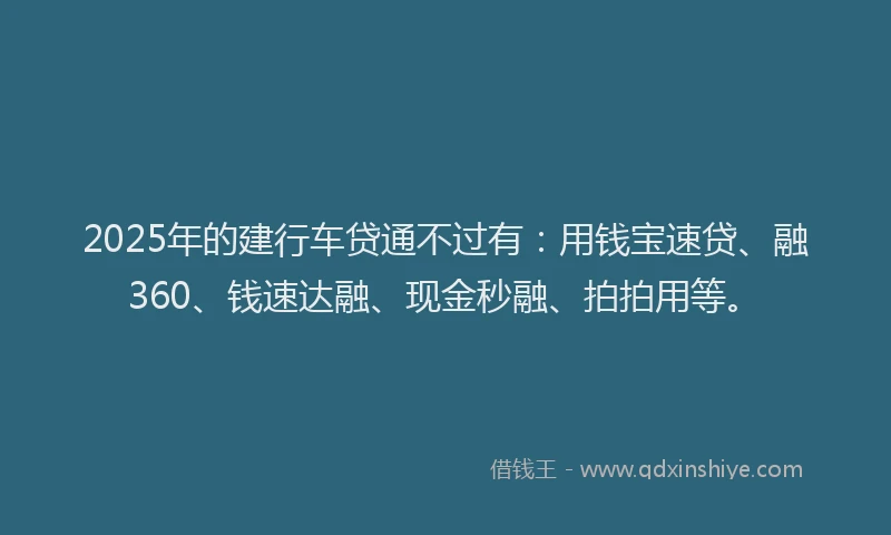 2025年的建行车贷通不过有：用钱宝速贷、融360、钱速达融、现金秒融、拍拍用等。