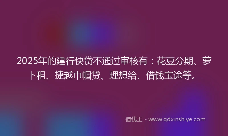 2025年的建行快贷不通过审核有：花豆分期、萝卜租、捷越巾帼贷、理想给、借钱宝途等。