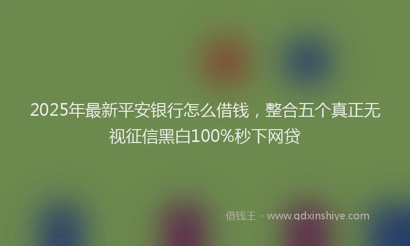 2025年最新平安银行怎么借钱，整合五个真正无视征信黑白100%秒下网贷