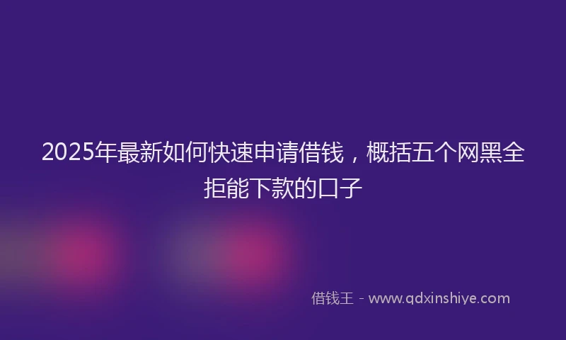 2025年最新如何快速申请借钱，概括五个网黑全拒能下款的口子