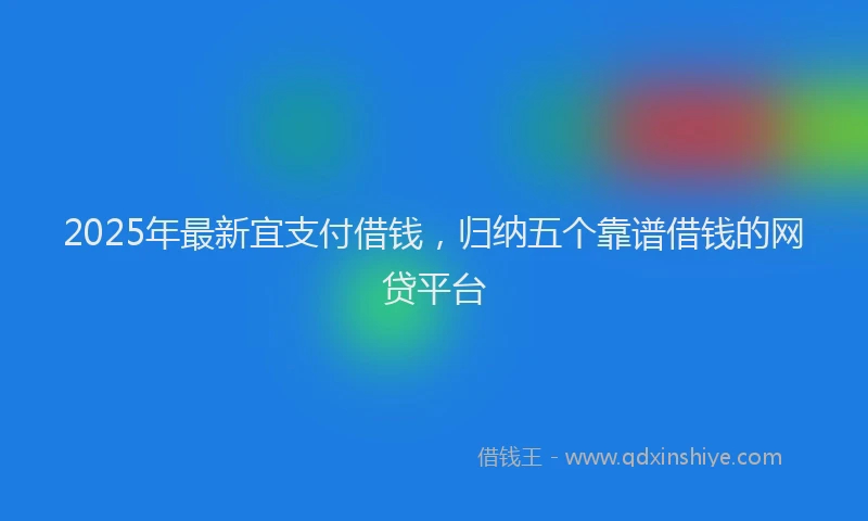 2025年最新宜支付借钱，归纳五个靠谱借钱的网贷平台
