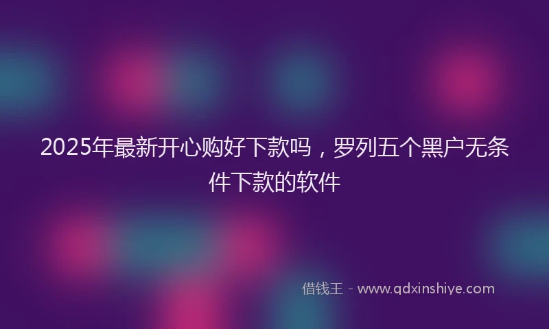 2025年最新开心购好下款吗，罗列五个黑户无条件下款的软件