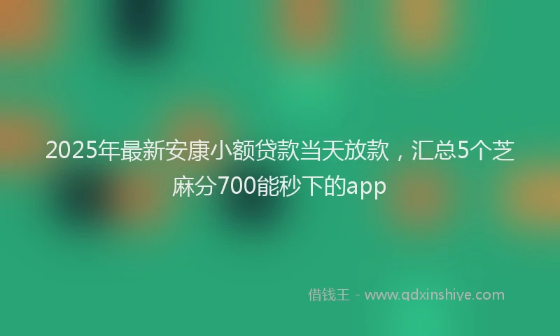 2025年最新安康小额贷款当天放款，汇总5个芝麻分700能秒下的app