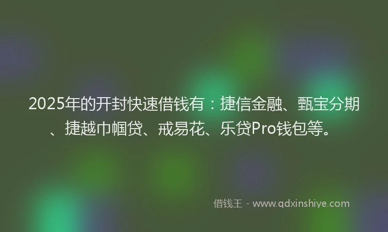 2025年的开封快速借钱有：捷信金融、甄宝分期、捷越巾帼贷、戒易花、乐贷Pro钱包等。