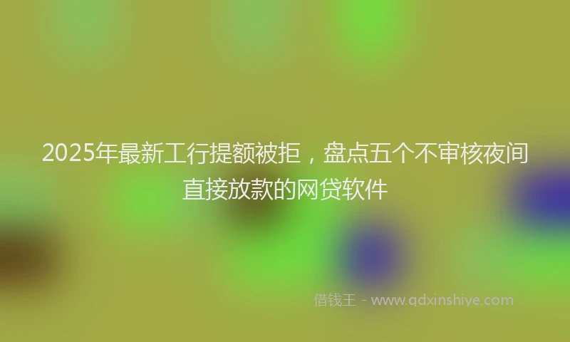 2025年最新工行提额被拒，盘点五个不审核夜间直接放款的网贷软件