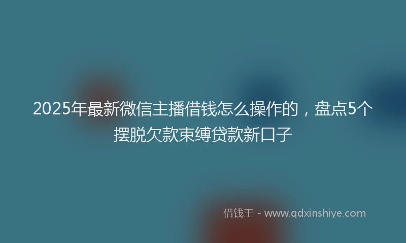 2025年最新微信主播借钱怎么操作的，盘点5个摆脱欠款束缚贷款新口子