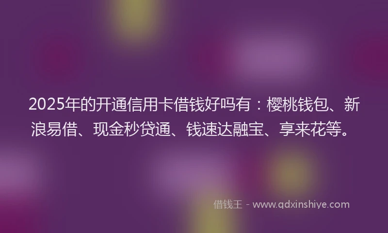 2025年的开通信用卡借钱好吗有：樱桃钱包、新浪易借、现金秒贷通、钱速达融宝、享来花等。