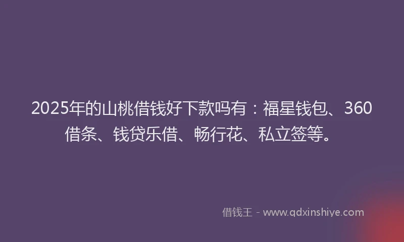 2025年的山桃借钱好下款吗有：福星钱包、360借条、钱贷乐借、畅行花、私立签等。